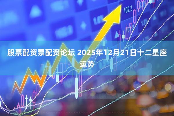 股票配资票配资论坛 2025年12月21日十二星座运势