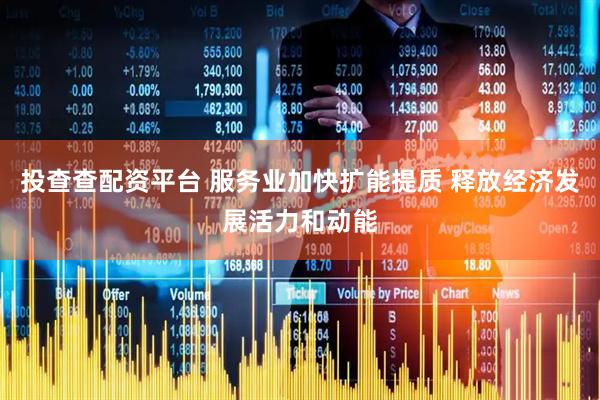 投查查配资平台 服务业加快扩能提质 释放经济发展活力和动能