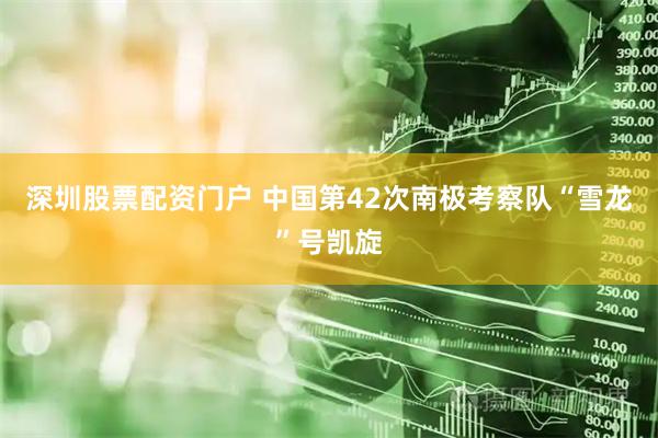 深圳股票配资门户 中国第42次南极考察队“雪龙”号凯旋