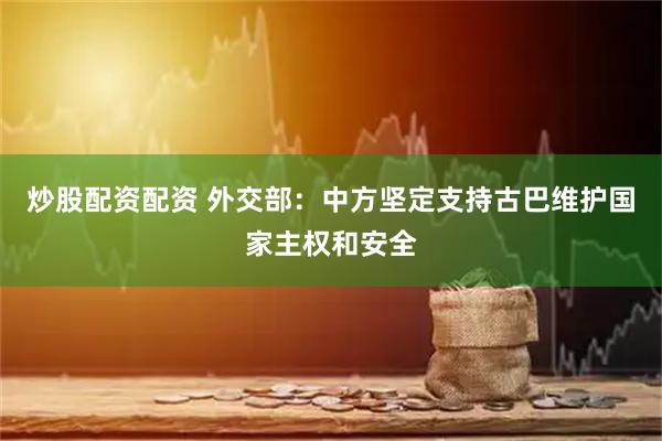 炒股配资配资 外交部：中方坚定支持古巴维护国家主权和安全