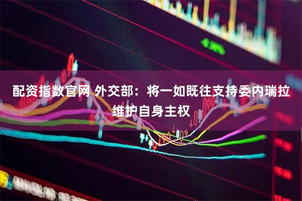 配资指数官网 外交部：将一如既往支持委内瑞拉维护自身主权