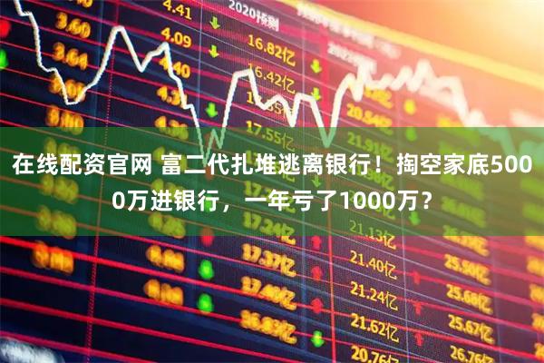 在线配资官网 富二代扎堆逃离银行！掏空家底5000万进银行，一年亏了1000万？