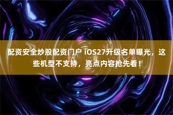 配资安全炒股配资门户 iOS27升级名单曝光，这些机型不支持，亮点内容抢先看！