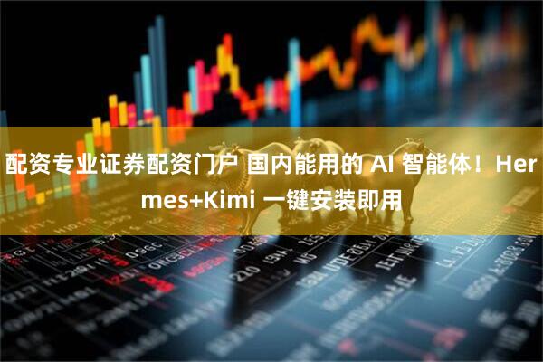 配资专业证券配资门户 国内能用的 AI 智能体！Hermes+Kimi 一键安装即用