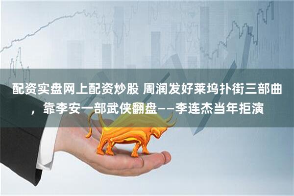配资实盘网上配资炒股 周润发好莱坞扑街三部曲，靠李安一部武侠翻盘——李连杰当年拒演