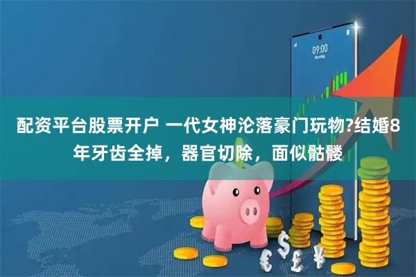 配资平台股票开户 一代女神沦落豪门玩物?结婚8年牙齿全掉，器官切除，面似骷髅