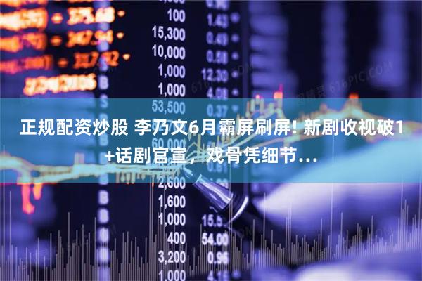 正规配资炒股 李乃文6月霸屏刷屏! 新剧收视破1+话剧官宣，戏骨凭细节…