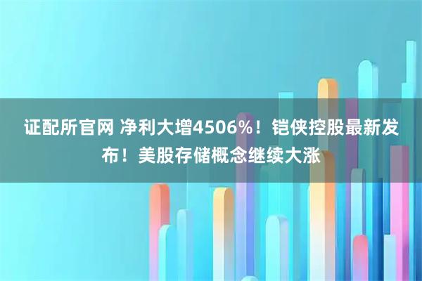 证配所官网 净利大增4506%！铠侠控股最新发布！美股存储概念继续大涨