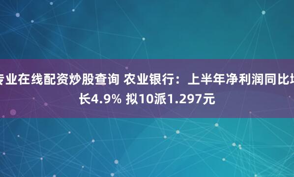 专业在线配资炒股查询 农业银行：上半年净利润同比增长4.9% 拟10派1.297元