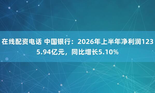 在线配资电话 中国银行：2026年上半年净利润1235.94亿元，同比增长5.10%
