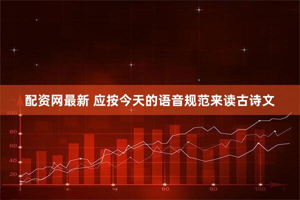 配资网最新 应按今天的语音规范来读古诗文