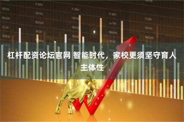 杠杆配资论坛官网 智能时代，家校更须坚守育人主体性